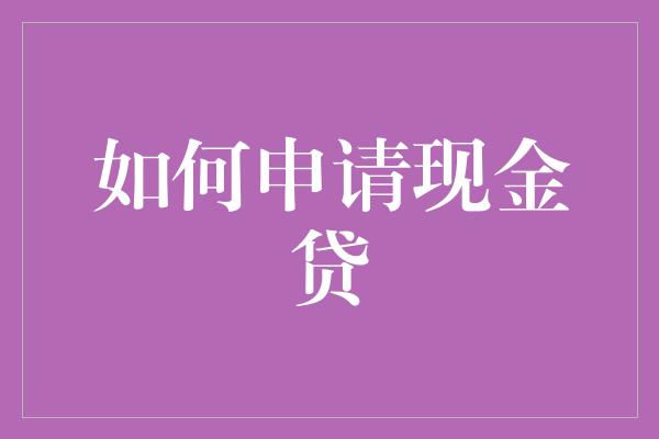 如何申请现金贷