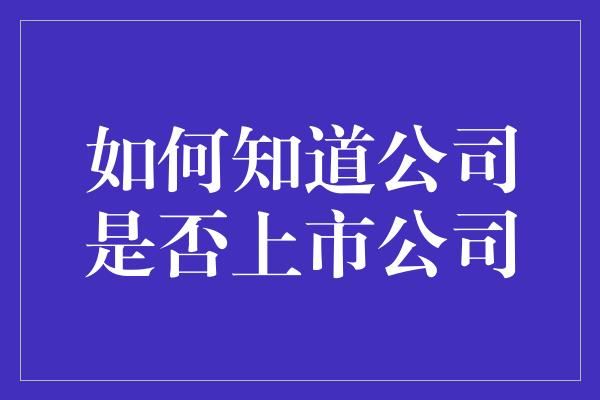 如何知道公司是否上市公司