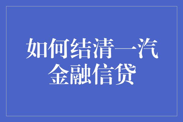 如何结清一汽金融信贷