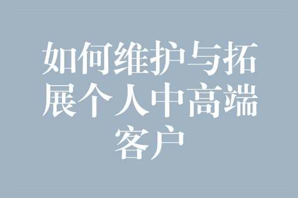 如何维护与拓展个人中高端客户