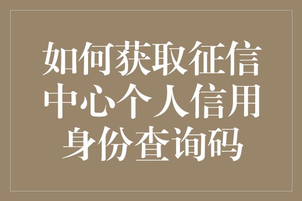 如何获取征信中心个人信用身份查询码