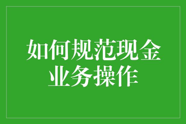 如何规范现金业务操作