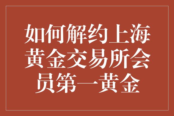 如何解约上海黄金交易所会员第一黄金