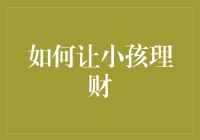 如何让小孩理财：培养孩子的金钱观和理财能力