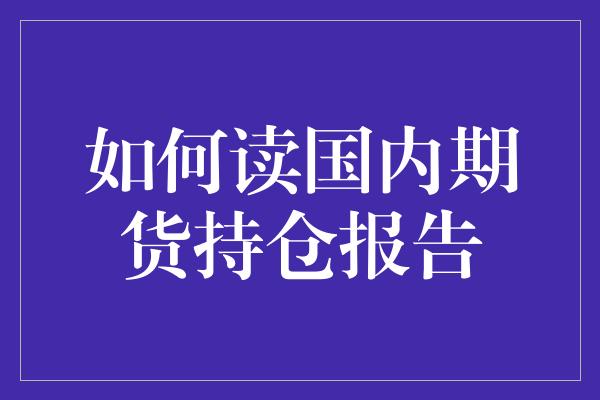 如何读国内期货持仓报告