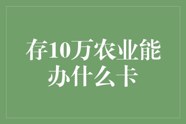 存10万农业能办什么卡