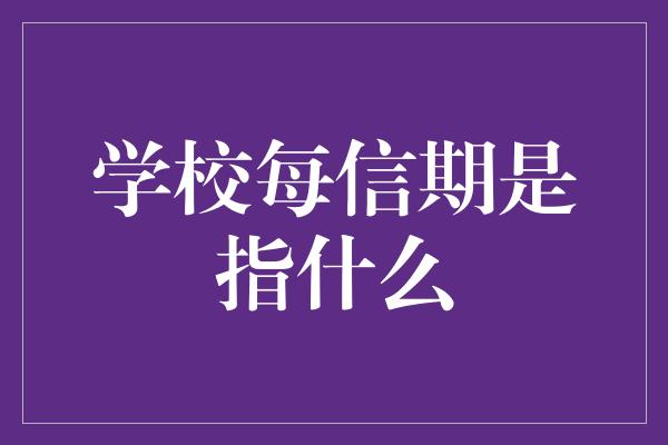 学校每信期是指什么