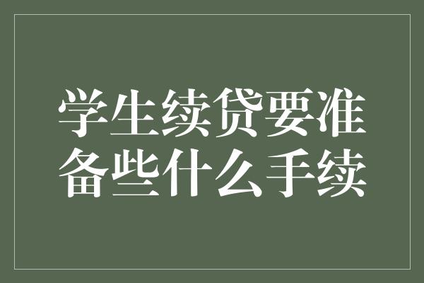 学生续贷要准备些什么手续