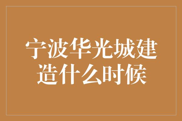 宁波华光城建造什么时候