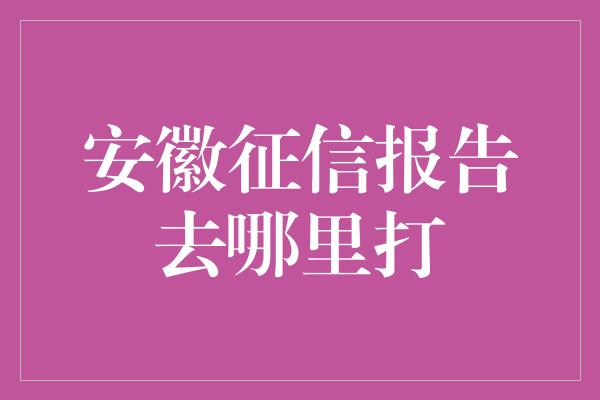 安徽征信报告去哪里打