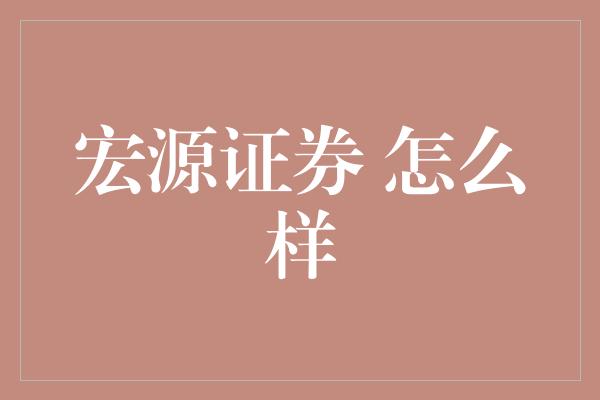 宏源证券 怎么样