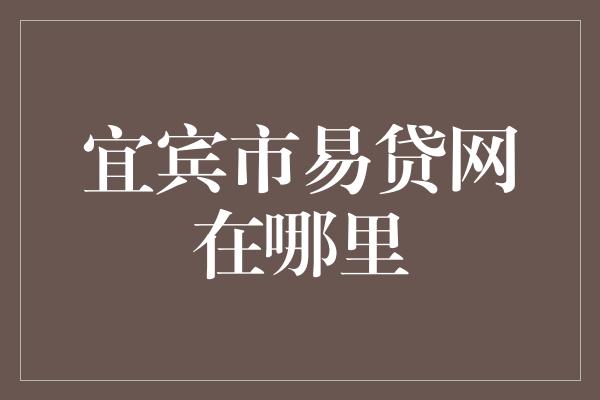 宜宾市易贷网在哪里