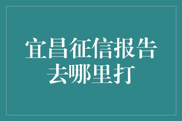 宜昌征信报告去哪里打