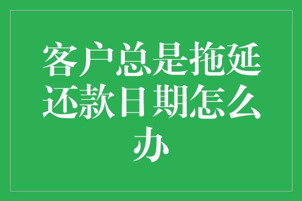 客户总是拖延还款日期怎么办