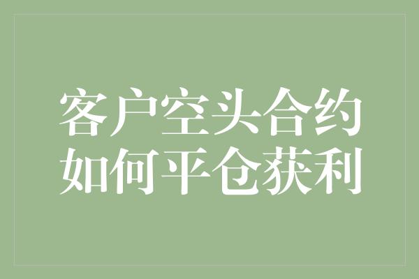 客户空头合约如何平仓获利