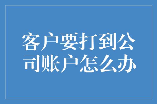 客户要打到公司账户怎么办