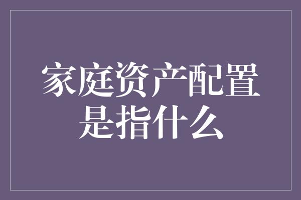 家庭资产配置是指什么