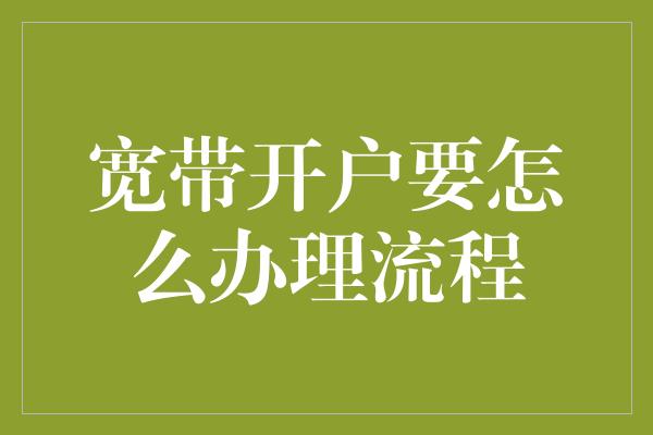 宽带开户要怎么办理流程