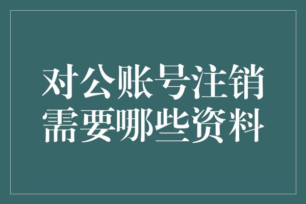 对公账号注销需要哪些资料