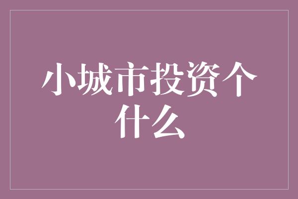 小城市投资个什么