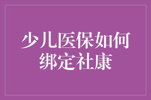 少儿医保如何绑定社康