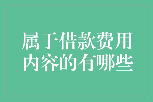 属于借款费用内容的有哪些