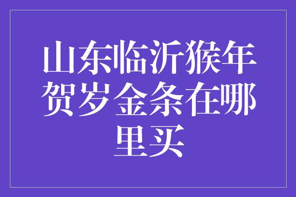 山东临沂猴年贺岁金条在哪里买