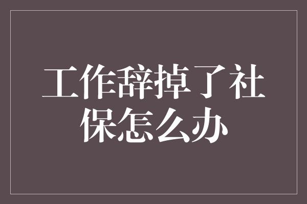 工作辞掉了社保怎么办