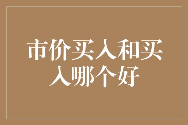 市价买入和买入哪个好