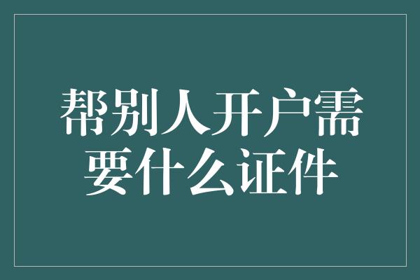 帮别人开户需要什么证件