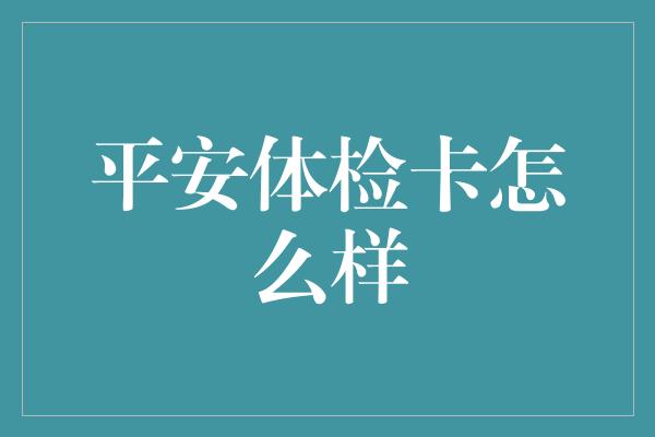 平安体检卡怎么样