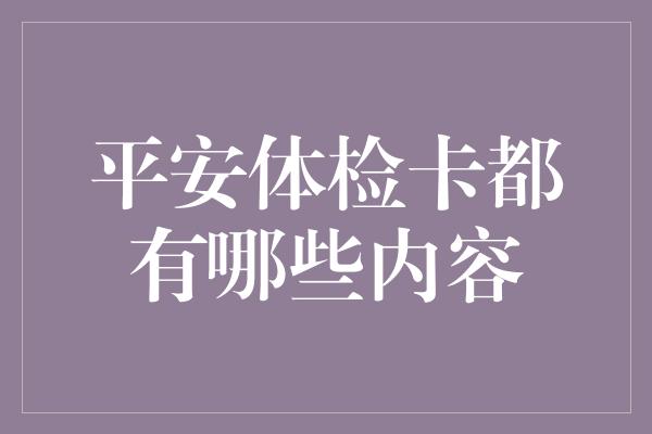 平安体检卡都有哪些内容