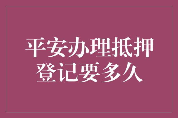 平安办理抵押登记要多久