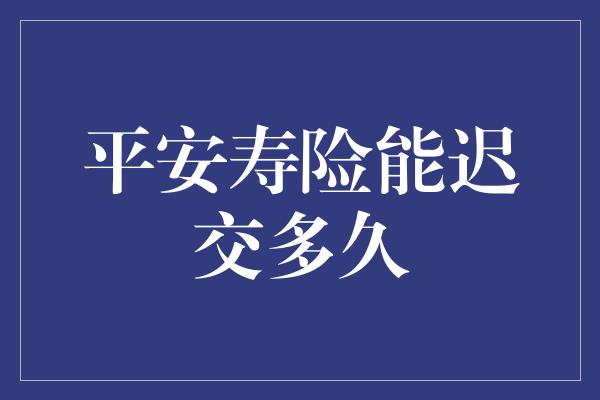 平安寿险能迟交多久