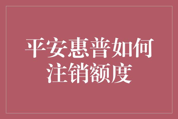 平安惠普如何注销额度