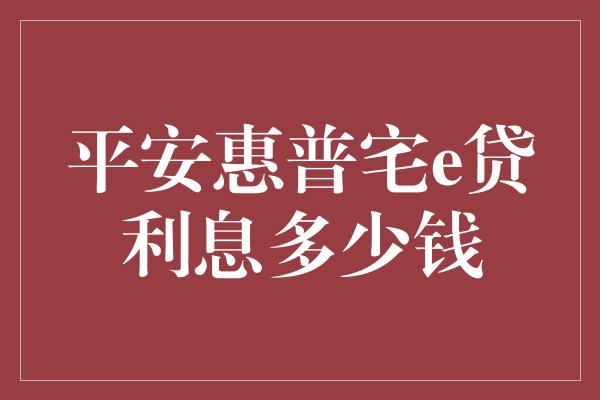 平安惠普宅e贷利息多少钱