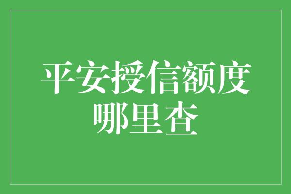 平安授信额度哪里查