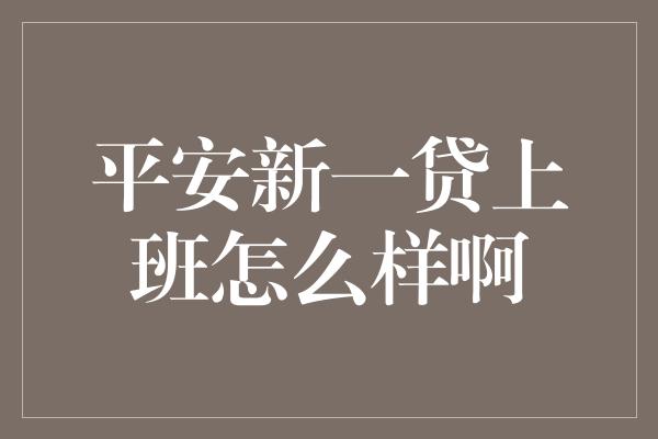 平安新一贷上班怎么样啊