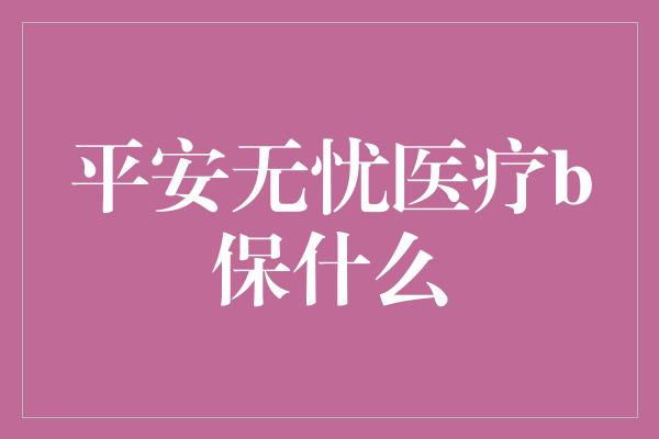 平安无忧医疗b保什么