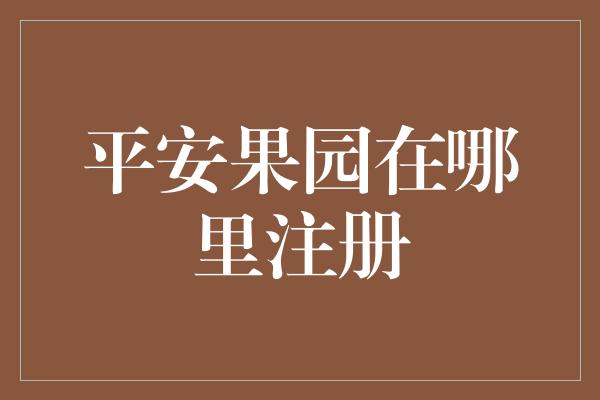 平安果园在哪里注册