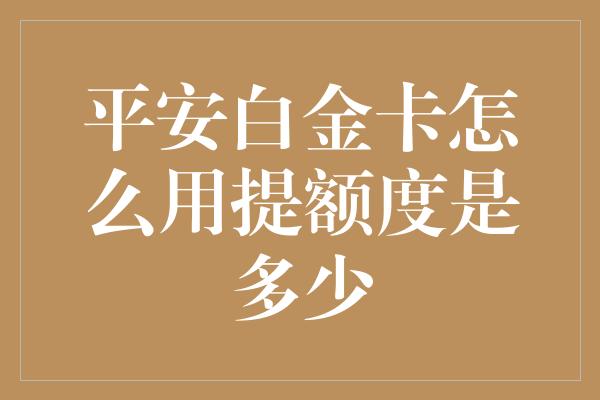 平安白金卡怎么用提额度是多少