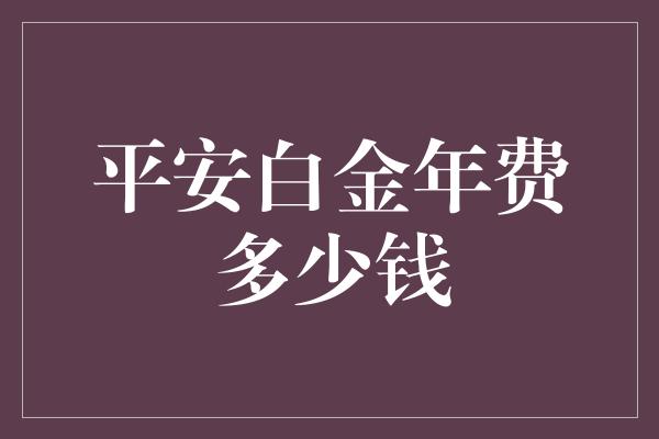 平安白金年费多少钱