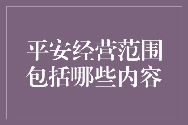 平安经营范围包括哪些内容