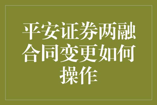 平安证券两融合同变更如何操作