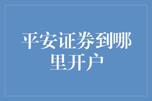 平安证券到哪里开户