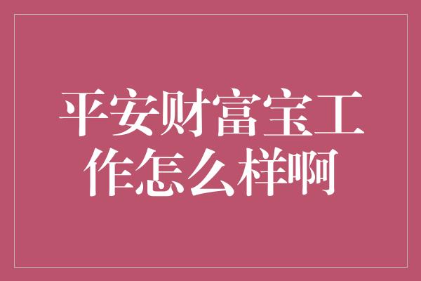 平安财富宝工作怎么样啊