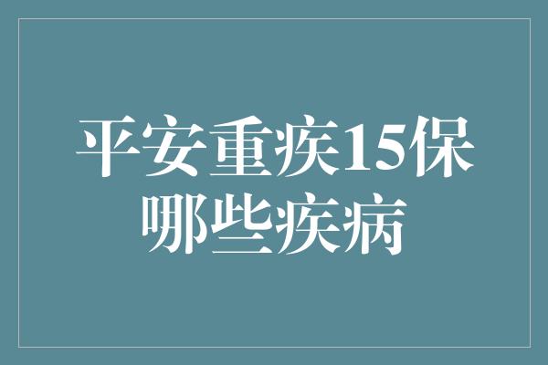 平安重疾15保哪些疾病