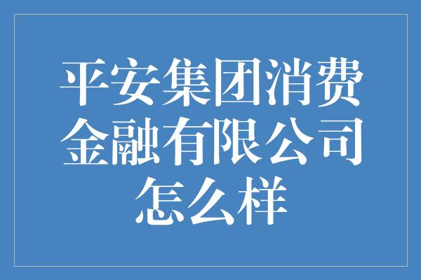 平安集团消费金融有限公司怎么样