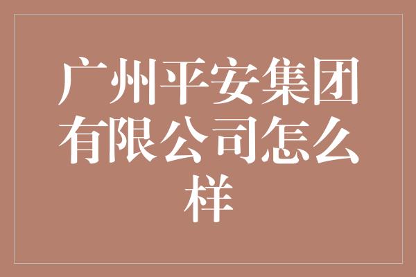 广州平安集团有限公司怎么样