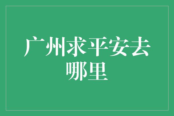 广州求平安去哪里